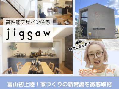 家づくりの常識が変わる⁉高性能デザイン住宅「jigsaw ジグソー」が富山初上陸！モデルハウスを徹底取材☆