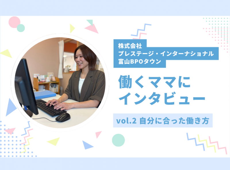 働き方に悩むママ必見★働くママにインタビューしてみました！vol.2｜株式会社プレステージ・インターナショナル 富山BPOタウン